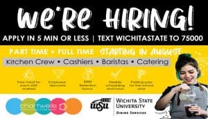 Poster features text "We're hiring! Apply in five minutes or less. Text Wichita State to 75000. Part Time + Full time starting in August. Kitchen crew, cashiers, baristas, catering. Free meal ticket for each shift worked. Employee discounts. $300 Retention bonus. Flexible scheduling and hours. Parking Pass for the school year. Chartwells logo. Where hungry minds gather. Wichita State University Dining Services."