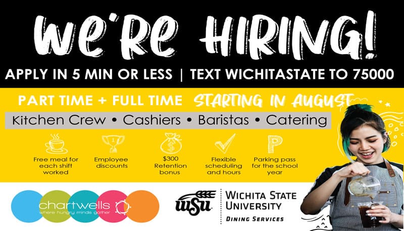 Poster features text "We're hiring! Apply in five minutes or less. Text Wichita State to 75000. Part Time + Full time starting in August. Kitchen crew, cashiers, baristas, catering. Free meal ticket for each shift worked. Employee discounts. $300 Retention bonus. Flexible scheduling and hours. Parking Pass for the school year. Chartwells logo. Where hungry minds gather. Wichita State University Dining Services."