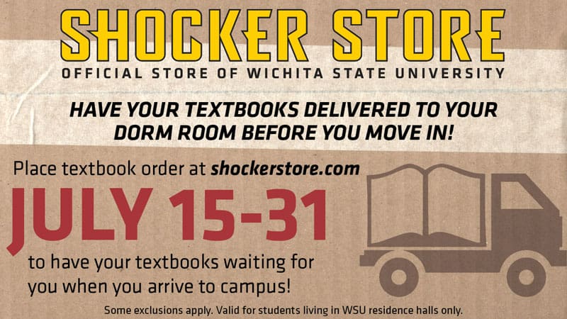Shocker Store. Official Store of Wichita State University. Have your textbooks delivered to your dorm room before you move in! Place textbook order at shockerstore.com July 15-31 to have your textbooks waiting for you when you arrive to campus! Some exclusions apply. Valid for students living in WSU residence halls only.