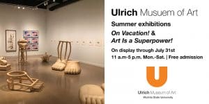 Ulrich Museum of Art. Summer exhibitions. On Vacation! and Art Is a Superpower! On display through July 31st. Mon.-Sat. 11 a.m.-5 p.m., Free Admission.