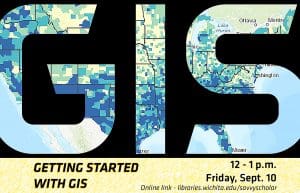 Getting Started with GIS - 12 - 1 p.m. Friday, Sept. 10 - libraries.wichita.edu/savvyscholar.