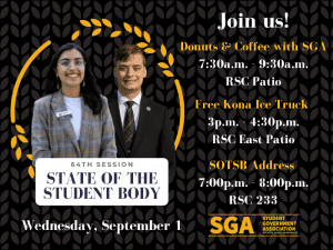 Join us! / 64th Session / State of the Student Body Address / September 1Donuts & Coffee with SGA 7:30a.m. ⎯ 9:30a.m. RSC Patio / Free Kona Ice Truck 3p.m. - 4:30p.m. RSC East Patio / SOTSB Address 7:30a.m. ⎯ 9:30a.m. RSC 233