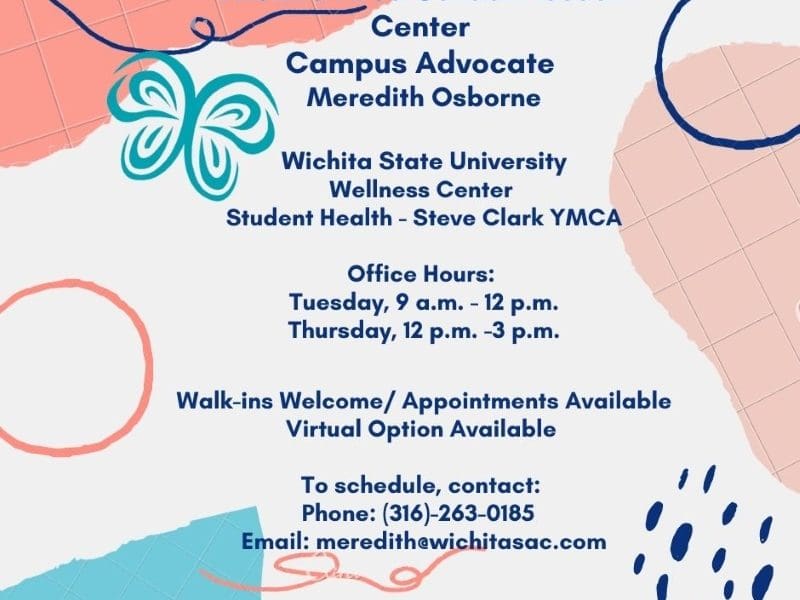 White and pink background with text: Wichita Area Sexual Assault Center Campus Advocate Meredith Osborne, Wichita State University Wellness Center, Student Health - Steve Clark YMCA, Office Hours: Tuesday 9am - 12pm, Thursday 12pm - 3pm, Walk-ins Welcome / Appointments Available, Virtual Option Available, To schedule contact: Phone: 316-263-0185, Email: meredith@wichitasac.com.
