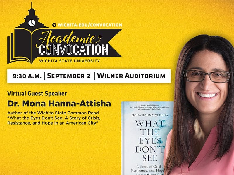 Graphic featuring wichita.edu/convocation Academic Convocation Wichita State University 9:30AM September 2 Wilner Auditorium Virtual Guest Speaker Dr Mona Hanna Attisha Author of the Wichita State Common Read What the Eyes Don't See A Story of Crisis, Resistance, and Hope in an American City.