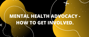 MENTAL HEALTH ADVOCACY - HOW TO GET INVOLVED.