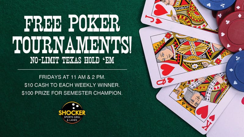 Free poker tournaments! No-limit Texas hold 'em. Fridays at 11 a.m. and 2 p.m. $10 cash to each weekly winner. $100 prize for semester champion. Shocker Sports Grill & Lanes.