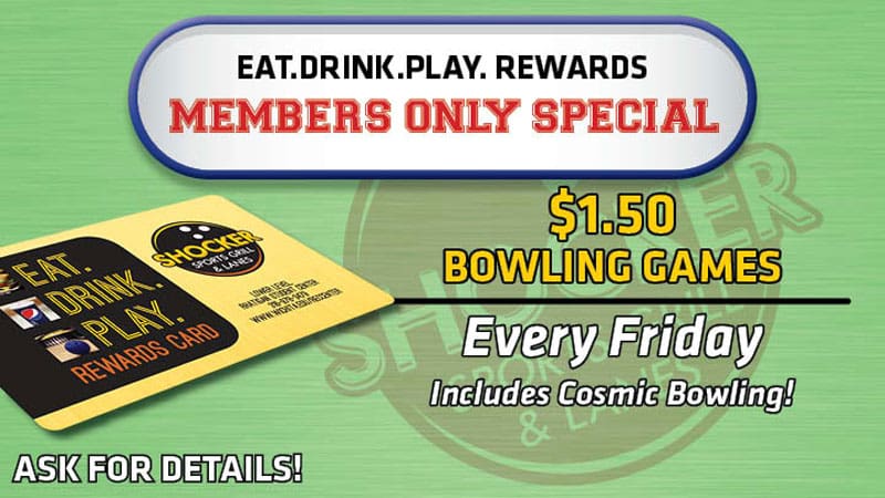 Eat.Drink.Play. Rewards members only special. $1.50 bowling games every Friday. Includes cosmic bowling! Ask for details!