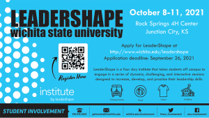 Wichita State University LeaderShape October 8-11, 2021 Rock Springs 4H Center Junction City, Kansas Apply for LeaderShape at http://www.wichita.edu/leadershape Application deadline: September 26, 2021 LeaderShape is a four-day institute that takes students off campus to engage in a series of dynamic, challenging, and interactive sessions designed to increase, develop, and practice their leadership skills. Transportation, Food, T-Shirt, and Lodging is provided.