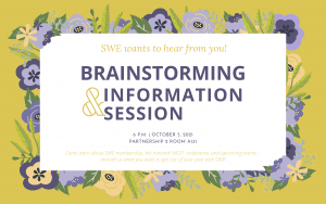 We want to hear from you! Brainstorming and Information Session, 6 pm, Ocotber 5, 2021. Partnership 2 Room A131. Come learn about membership, the national WE21 conference, and upcoming events - and tell us what you want to get out of your year with SWE!