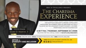 The Charisma Experience | Keynote Speaker James D. Martin, II | 5:30-7 p.m. | Thursday, September 23 | Zoom | This workshop is designed to provide college students with professional development, etiquette and other soft skills seminars that are paramount in order to exhibit a polished, professional image in the workplace! | Register for this virtual event at wichita.edu/odievents |