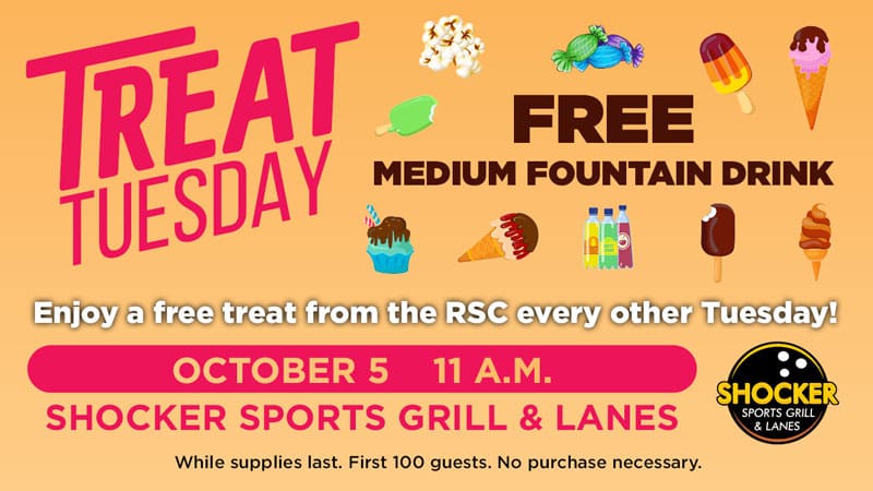Treat Tuesday. Free medium fountain drink. Enjoy a free treat from the RSC every other Tuesday! October 5, 11 a.m., Shocker Sports Grill & Lanes. While supplies last. First 100 guests. No purchase necessary.