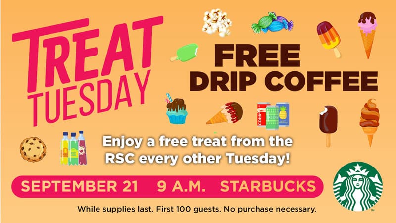 Treat Tuesday. Free Drip Coffee. Enjoy a free treat from the RSC every other Tuesday! September 21. 9 a.m. Starbucks. While supplies last. First 100 guests. No purchase necessary.