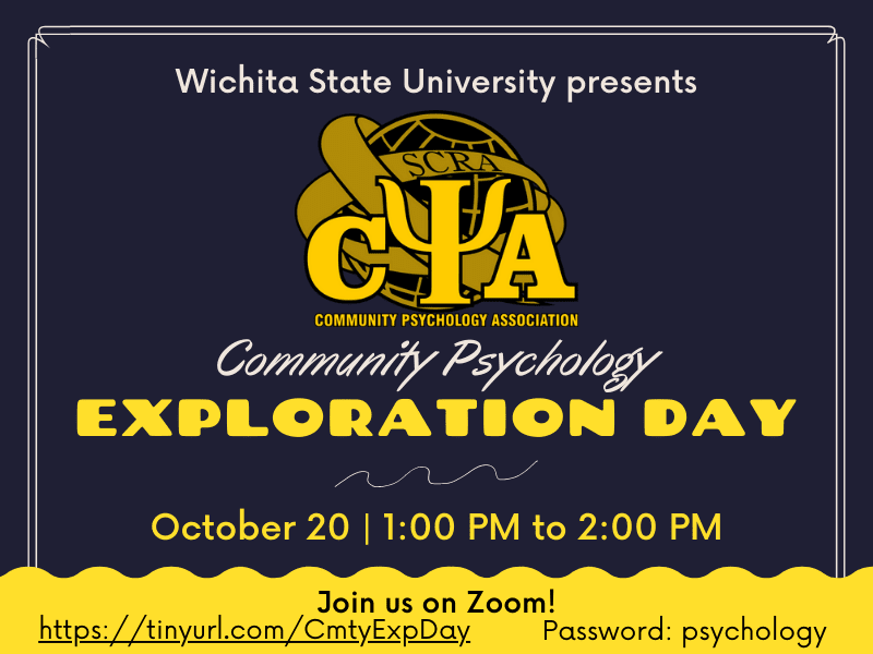 Wichita State University presents Community Psychology Exploration Day. October 20, 1:00pm to 2:00pm. Join us on Zoom! tinyurl.com/CmtyExpDay Password: psychology