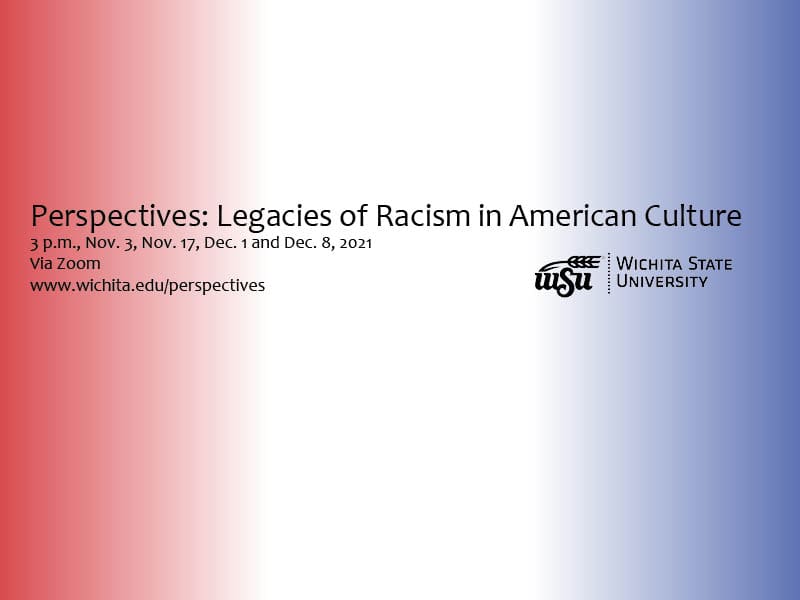 Perspectives: Legacies of Racism in American Culture 3 p.m., Nov. 3, Nov. 17, Dec. 1 and Dec. 8, 2021 Via Zoom www.wichita.edu/perspectives Wichita State University.