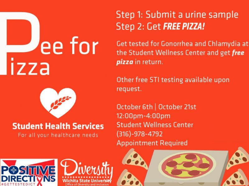 Pee for Pizza, Step 1: Submit a Urine Sample, Step 2: Get Free Pizza. Get tested for Gonorrhea and Chlamydia at the Student Wellness Center and get free pizza in return. Other free STI testing available upon request. October 6th and October 21st. 12:00pm-4:00pm. Student Wellness Center. (316)-978-4792. Appointment Required.