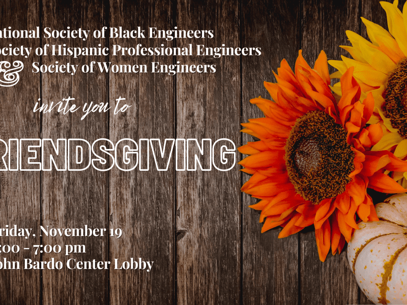 National Society of Black Engineers, Society of Hispanic Professional Engineers, and Society of Women Engineers invite you to Friendsgiving. Friday, November 19, 6:00pm - 7:00pm, John Bardo Center Lobby.