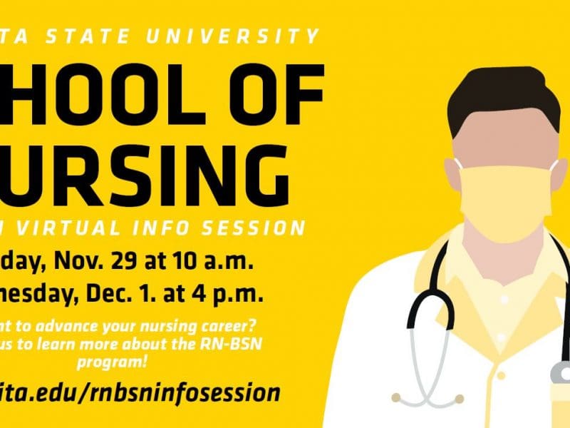 Wichita State University School of Nursing RN-BSN Virtual Info Session Monday, Nov. 29 at 10 a.m. Wednesday, Dec. 1. At 4 p.m. Want to advance your nursing career? Join us to learn more about the RN-BSN program! wichita.edu/rnbsninfosession.