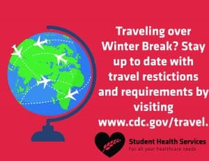 Traveling over Winter Break? Stay up to date with travel restrictions and requirements by visiting www.cdc.gov/travel. Student Health Services. For all your healthcare needs.