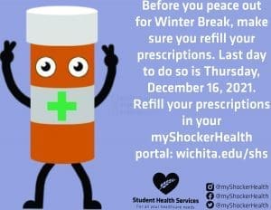 Before you peace out for Winter Break, make sure you refill your prescriptions. Last day to do so is Thursday, December 16, 2021. Refill your prescriptions in your myShockerHealth portal: wichita.edu/shs. Student Health Services For all Your Healthcare Needs. @myShockerHealth. @myShockerHealth. @myShockerHealth.