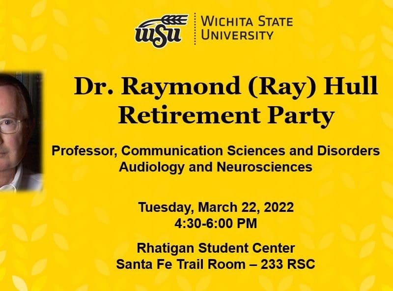 WSU logo Dr. Raymond (Ray) Hull Retirement Party Professor, Communication Sciences and Disorders Audiology and Neurosciences Tuesday, March 22, 2022 4:30-6:00 PM Rhatigan Student Center Santa Fe Trail Room – 233 RSC