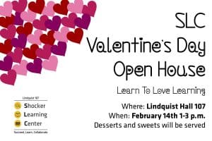 “Rectangular image with a white background and a bunch of red, pink, purple hearts in the upper left-hand corner, with the Shocker Learning Center logo in the lower left-hand corner. Words in black read: SLC Valentine's Day Open House, Learn to Love Learning, Where: Lindquist Hall 107, When: February 14th 1-3pm, desserts and sweets will be served.”