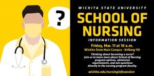 Wichita State University School of Nursing Information Session Friday, March 11 at 10 a.m. Wichita State main campus Ahlberg room 110. Thinking about becoming a nurse? Join us to learn more about School of Nursing program options, admission requirements and questions directly to program faculty. wichita.edu/NursingInfoSession.