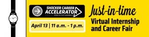 Shocker Career Accelerator Wichita State University April 13 | 11 a.m. - 1 p.m. Just-in-time virtual internship and career fair