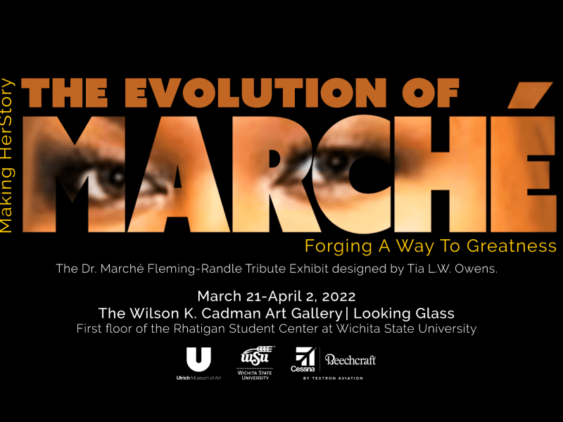 Making HerStory: The Evolution of Marché, Forging A Way to Greatness. The Dr. Marché Fleming-Randle Tribute Exhibit designed by Tia L.W. Owens. March 21st - April 2, 2022 in the Wilson K. Cadman Art Gallery | Looking Glass. First floor of the Rhatigan Student Center at Wichita State University. Sponsors: Ulrich Museum, Wichita State University, Cessna Beecraft by Textron Aviation.