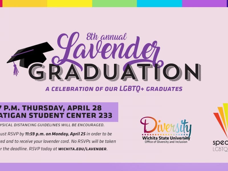 8th Annual Lavender Graduation- A celebration of our LGBTQ+ graduates! Registration open! You must RSVP by 11:59pm on Monday, April 25 in order to be recognized and to receive your lavender cord. No RSVPs will be taken after the deadline. RSVP today at Wichita.edu/lavender. The ceremony will take place on Thursday April 28, 2022 at Rhatigan Student Center 233. Presented by The Office of Diversity and inclusion and Spectrum: LGBTQ and Allies