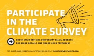 Participate in the Climate Survey | Check your official university email address for more details and share your feedback! | For questions or additional information, contact climatesurvey@wichita.edu.