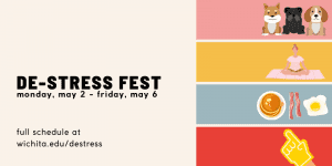 de stress fest monday may second through friday may sixth view full schedule at wichita dot e d u forward slash destress