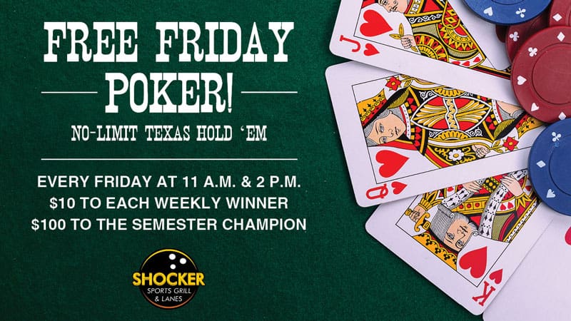 Free Friday Poker! No-limit Texas hold 'em. Every Friday at 11 a.m. and 2 p.m. $10 to each weekly winner. $100 to the semester champion. Shocker Sports Grill & Lanes logo