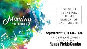 Monday Melodies. Live music in the RSC the last Monday of each month! September 26, 11 a.m.-1 p.m. RSC Starbucks Lounge, featuring Randy Fields Combo