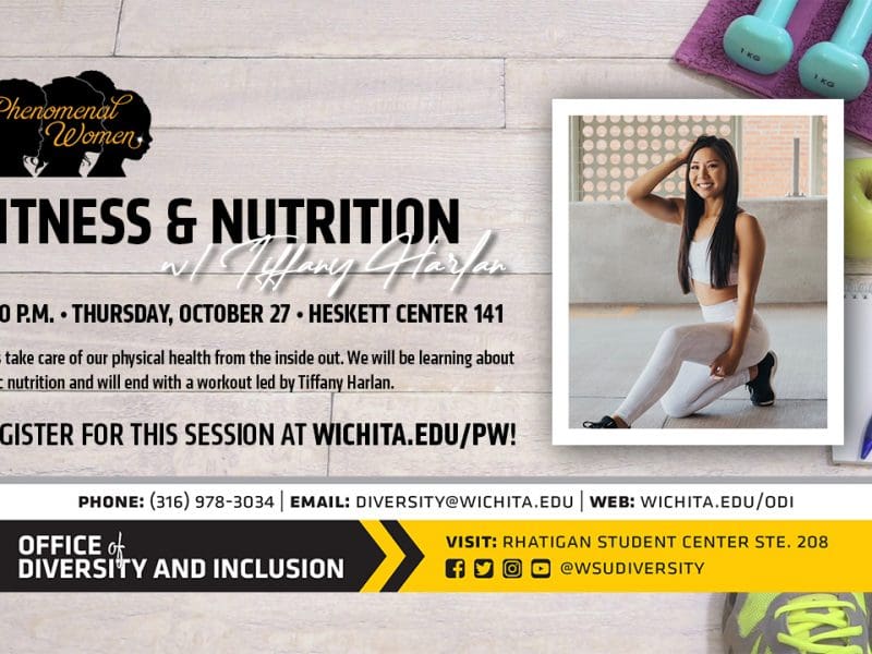 Phenomenal Women Fitness & Nutrition w/ Tiffany Harlan | 5:30 p.m. Thursday, October 27 Heskett Center 141 | Let's take care of our physical health from the inside out. We will be learning about basic nutrition and will end with a workout led by Tiffany Harlan. Register for this session at wichita.edu/pw.