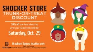 Shocker Store. Trunk-or-Treat Discount. 20% off one item when you wear your Halloween costume! Saturday, October 29. Braeburn Square location only. Regular priced items only. Not valid with other discounts or promotions. Limit one discount per transaction.
