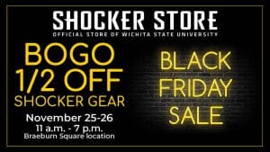 Shocker Store Official Store of Wichita State University. BOGO 1/2 Off Shocker Gear. November 25-26. 11 a.m.-7 p.m. Braeburn Square location. Black Friday Sale.