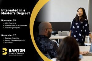 Interested in a Master's Degree? Nov. 15; MBA program, Human Resources Management, Accounting programs; Nov. 17 - business analytics, supply chain management economics; Barton School logo