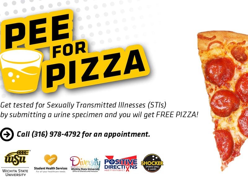 Pee for Pizza. Get tested for Sexually Transmitted Illnesses (STIs) by submitting a urine specimen and you will get free pizza. call 316-978-4792 for an appointment.