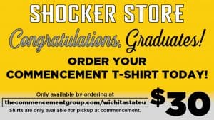 Shocker Store. Congratulations Graduates! Order your commencement t-shirt today! Only available by ordering at thecommencementgroup.com/wichitastateu. Shirts are only available for pickup at commencement. $30