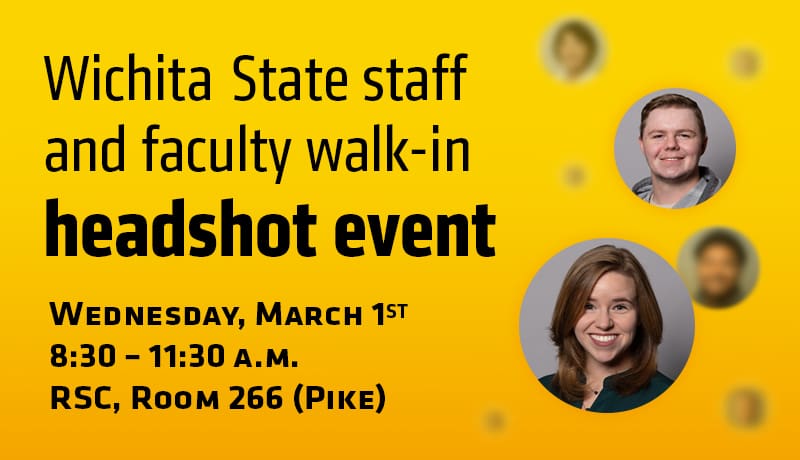Wichita State staff and faculty walk-in headshot event. Wednesday, March 1 8:30-11:30 a.m. RSC, Room 266 (Pike)