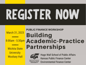 Graphic with the following text, "Register now. March 31, 2023. 8:00am to 5:30pm. Wichita State University Woolsey Hall. Public Finance Workshop. Building Academic Practice Partnerships" and the logos for the Hugo Wall School of Public Affairs, Kansas Public Finance Center and the Environmental Finance Center