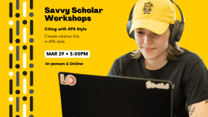 Savvy Scholar Workshops Citing with APA Style Create citation lists in APA style. Mar 29 • 3:00PM In-person & Online