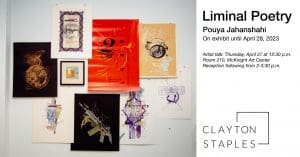 Event banner for Pouya Jahanshai's exhibition, with a photo of multi-colored posters that Pouya has designed, and text that reads: Liminal Poetry, Pouya Jahanshai, on exhibit until April 28, 2023. Artist talk: Thursday April 27 at 12:30 p.m., Room 210, McKnight Art Center. Reception following from 2-3:30 p.m. Clayton Staples Gallery logo at the bottom of the banner.