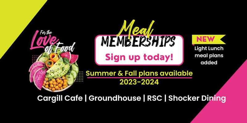 For the love of Food. Meal Memberships- sign up today! New light lunch meal plans added. Summer & Fall plans available, 2023-2024. Cargill Cafe, Groundhouse, RSC, Shocker Dining