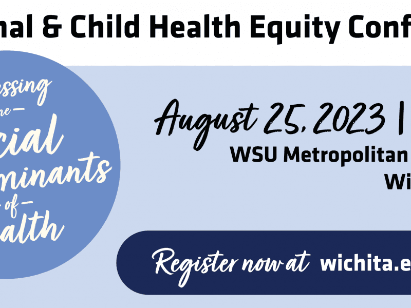 Maternal & Child Health Equity Conference: Addressing The Social Determinants of Health. August 25 | 8a-4p. WSU Metropolitan Complex. Register now at wichita.edu/mchec