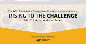 The WSU Community Engagement Institute invites you to our Rising to the Challenge Fall 2023 Virtual Workshop Series!