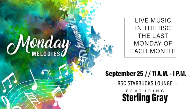Monday Melodies. Live music in the RSC the last Monday of each month! September 25. 11 a.m.-1 p.m. RSC Starbucks Lounge. Featuring Sterling Gray