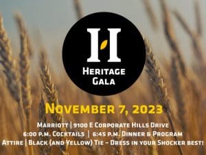 Heritage Gala, November 7, 2023, Marriott, 9100 E Corporate Hills Drive, 6:00 p.m. Cocktails, 6:45 p.m. dinner and program, attire: Black and yellow tie - wear your Shocker best!