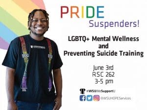 Student in a #WSUWeSupportU Suspenders T-Shirt with training details including LGBTQ+ Mental Wellness and Preventing Suicide Training is Monday, June 3rd from 3:00 p.m. to 5:00 p.m. in RSC 262. Follow us on social media @wsuhopeservices.