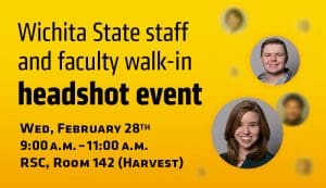 Wichita State staff and faculty walk-in headshot event. Wed, February 28th. 9:00 a.m. – 11:00 a.m. RSC, Room 142 (Harvest)